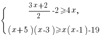 {lbrace}{matrix{2}{1}{{{3x+2}/2-2>=4x,} {(x+5)(x-3)>=x(x-1)-19}}}